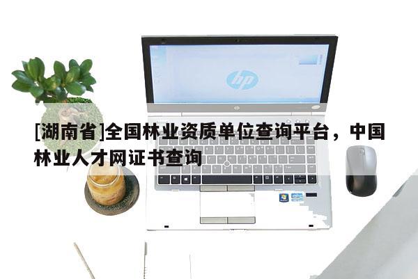 [湖南省]全国林业资质单位查询平台，中国林业人才网证书查询