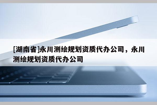 [湖南省]永川测绘规划资质代办公司，永川测绘规划资质代办公司