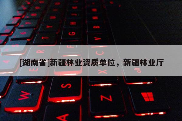 [湖南省]新疆林业资质单位，新疆林业厅