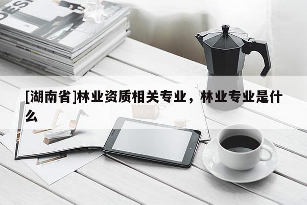 [湖南省]林业资质相关专业，林业专业是什么