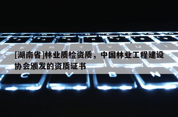 [湖南省]林业质检资质，中国林业工程建设协会颁发的资质证书