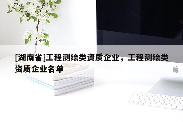 [湖南省]工程测绘类资质企业，工程测绘类资质企业名单