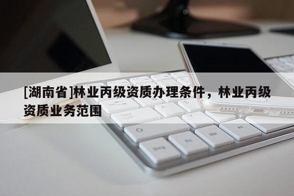 [湖南省]林业丙级资质办理条件，林业丙级资质业务范围