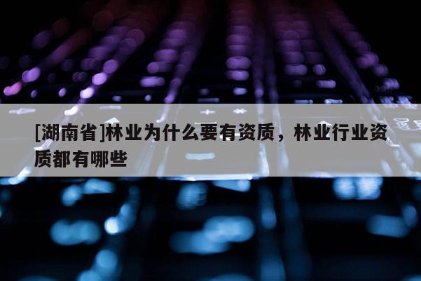[湖南省]林业为什么要有资质，林业行业资质都有哪些