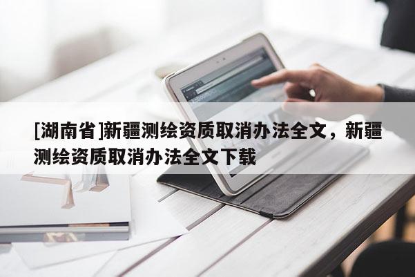 [湖南省]新疆测绘资质取消办法全文，新疆测绘资质取消办法全文下载