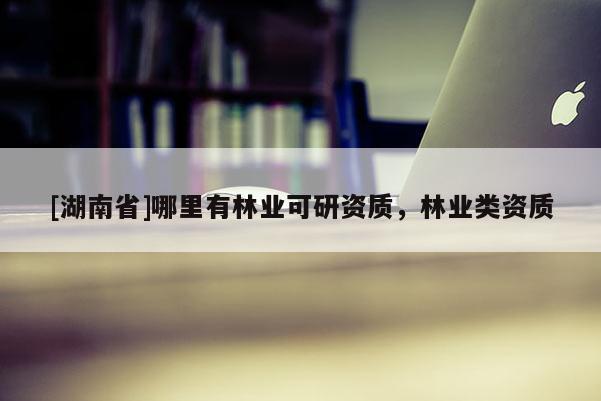 [湖南省]哪里有林业可研资质，林业类资质