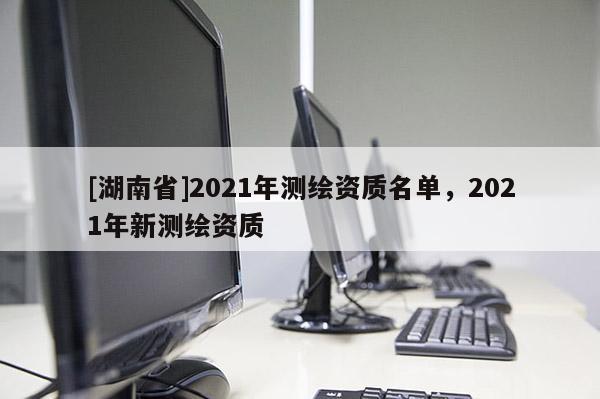 [湖南省]2021年测绘资质名单，2021年新测绘资质