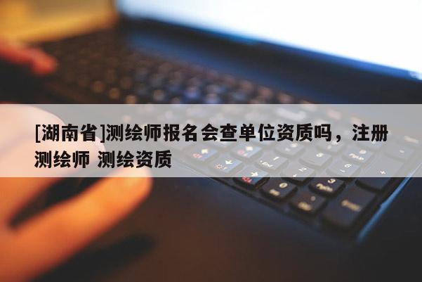 [湖南省]测绘师报名会查单位资质吗，注册测绘师 测绘资质