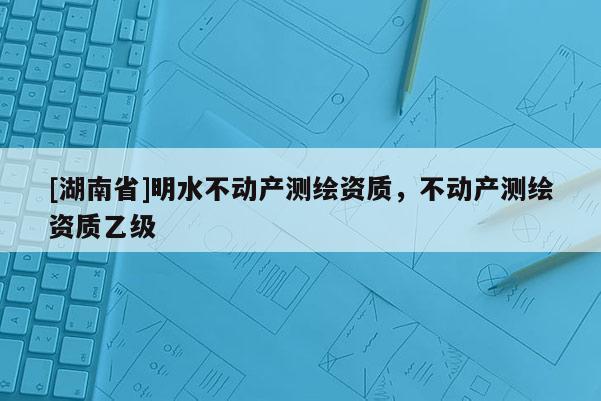 [湖南省]明水不动产测绘资质，不动产测绘资质乙级