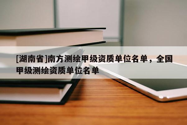 [湖南省]南方测绘甲级资质单位名单，全国甲级测绘资质单位名单