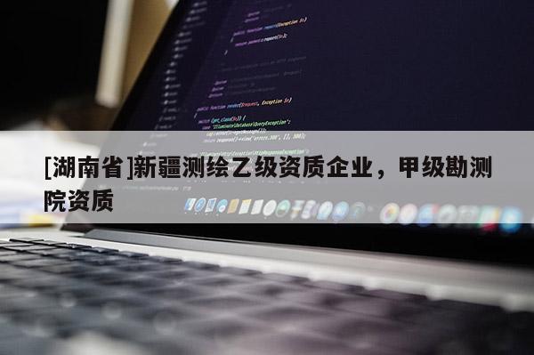 [湖南省]新疆测绘乙级资质企业，甲级勘测院资质