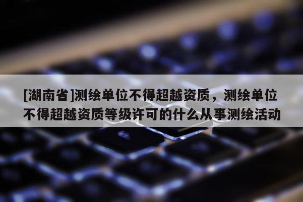 [湖南省]测绘单位不得超越资质，测绘单位不得超越资质等级许可的什么从事测绘活动