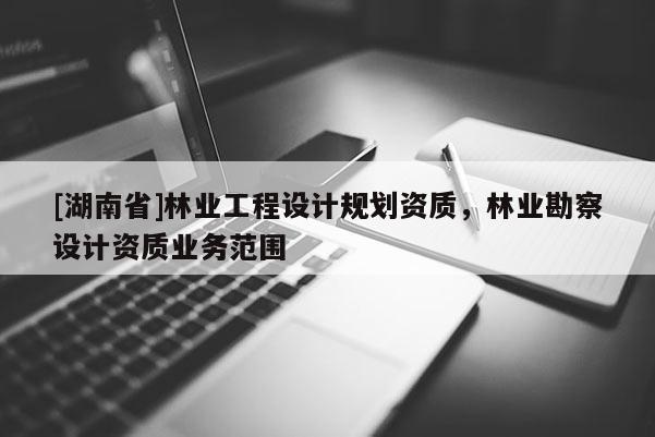 [湖南省]林业工程设计规划资质，林业勘察设计资质业务范围