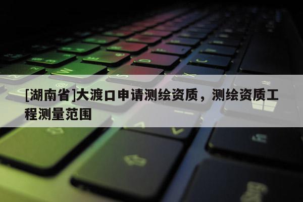 [湖南省]大渡口申请测绘资质，测绘资质工程测量范围