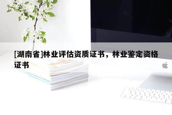 [湖南省]林业评估资质证书，林业鉴定资格证书