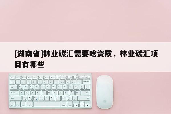 [湖南省]林业碳汇需要啥资质，林业碳汇项目有哪些