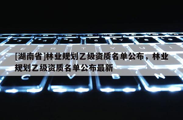 [湖南省]林业规划乙级资质名单公布，林业规划乙级资质名单公布最新