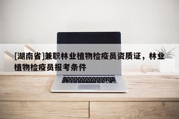 [湖南省]兼职林业植物检疫员资质证，林业植物检疫员报考条件