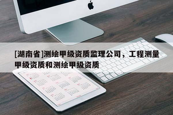 [湖南省]测绘甲级资质监理公司，工程测量甲级资质和测绘甲级资质