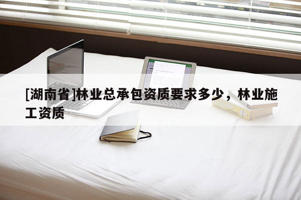 [湖南省]林业总承包资质要求多少，林业施工资质