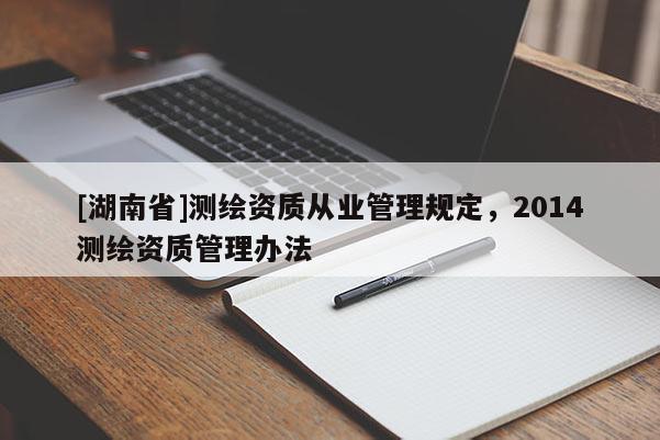 [湖南省]测绘资质从业管理规定，2014测绘资质管理办法