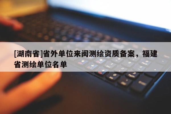 [湖南省]省外单位来闽测绘资质备案，福建省测绘单位名单