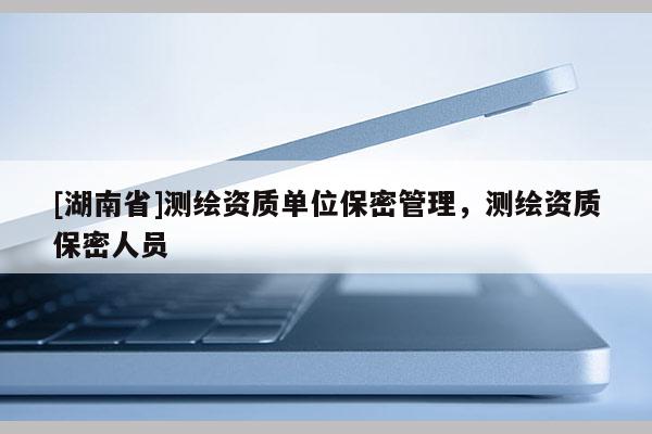 [湖南省]测绘资质单位保密管理，测绘资质保密人员