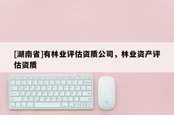 [湖南省]有林业评估资质公司，林业资产评估资质