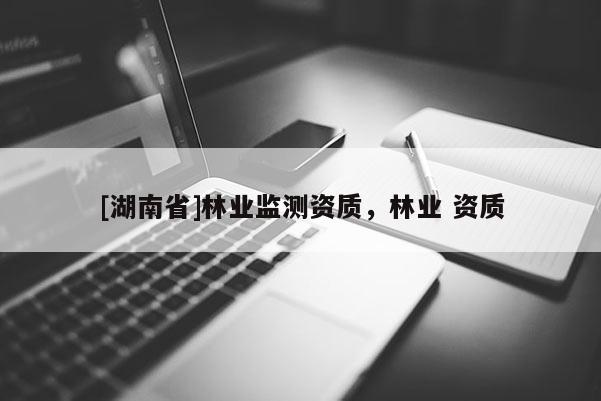 [湖南省]林业监测资质，林业 资质