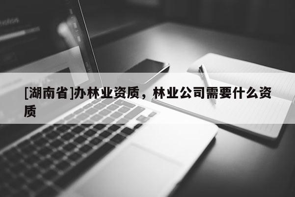 [湖南省]办林业资质，林业公司需要什么资质