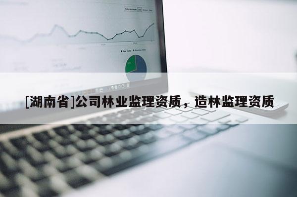 [湖南省]公司林业监理资质，造林监理资质