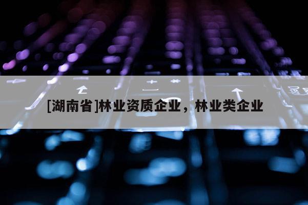 [湖南省]林业资质企业，林业类企业