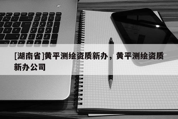 [湖南省]黄平测绘资质新办，黄平测绘资质新办公司