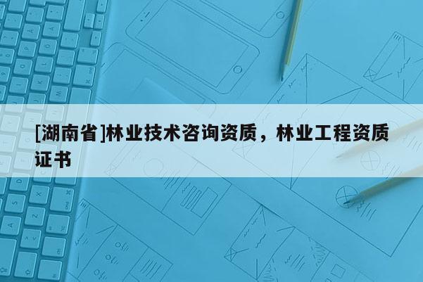[湖南省]林业技术咨询资质，林业工程资质证书