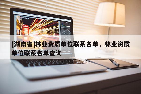 [湖南省]林业资质单位联系名单，林业资质单位联系名单查询