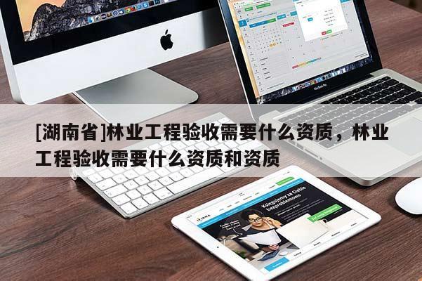 [湖南省]林业工程验收需要什么资质，林业工程验收需要什么资质和资质