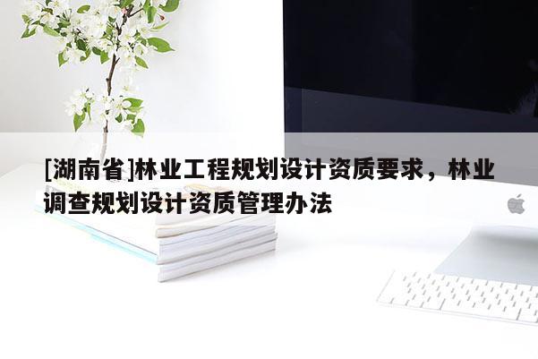 [湖南省]林业工程规划设计资质要求，林业调查规划设计资质管理办法
