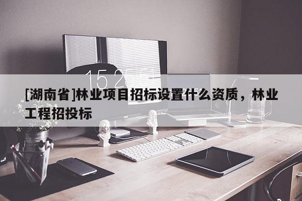 [湖南省]林业项目招标设置什么资质，林业工程招投标