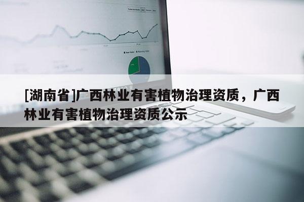 [湖南省]广西林业有害植物治理资质，广西林业有害植物治理资质公示