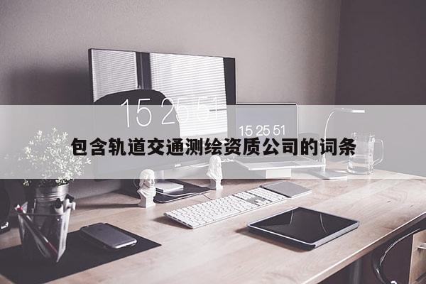 包含轨道交通测绘资质公司的词条