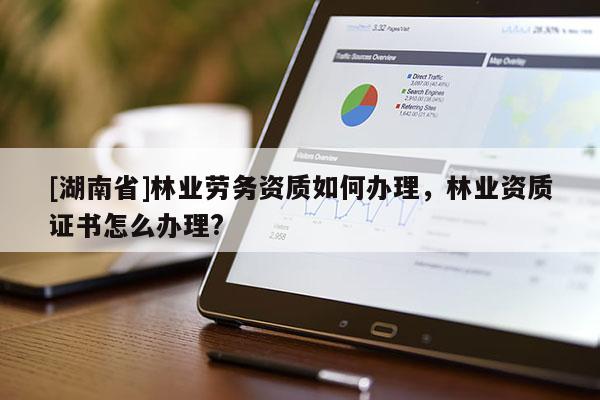 [湖南省]林业劳务资质如何办理，林业资质证书怎么办理?