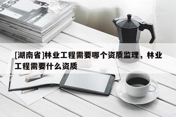 [湖南省]林业工程需要哪个资质监理，林业工程需要什么资质