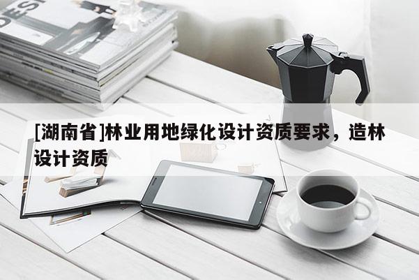 [湖南省]林业用地绿化设计资质要求，造林设计资质