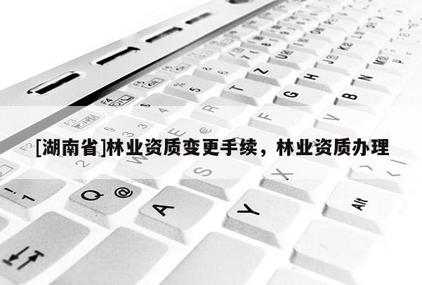 [湖南省]林业资质变更手续，林业资质办理