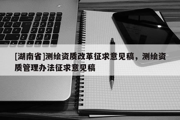 [湖南省]测绘资质改革征求意见稿，测绘资质管理办法征求意见稿