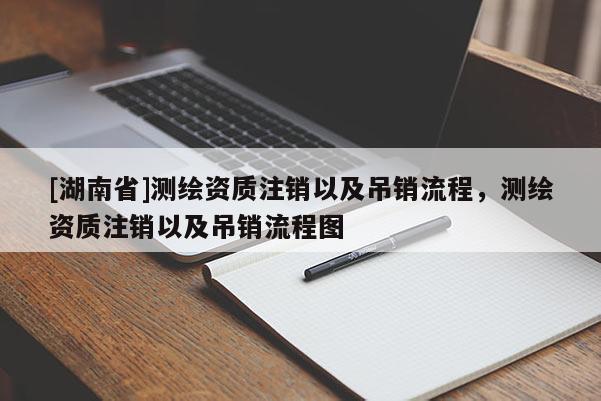 [湖南省]测绘资质注销以及吊销流程，测绘资质注销以及吊销流程图