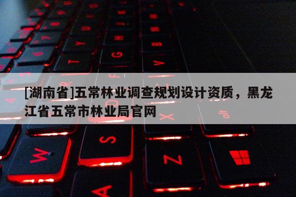 [湖南省]五常林业调查规划设计资质，黑龙江省五常市林业局官网