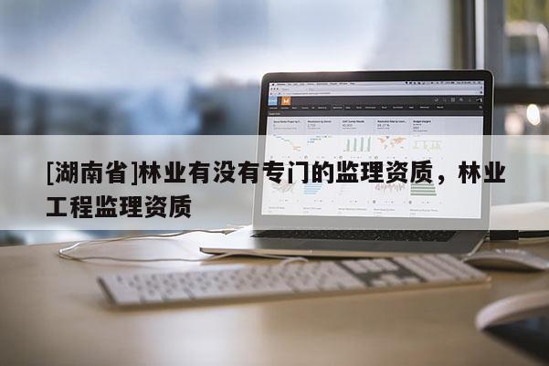 [湖南省]林业有没有专门的监理资质，林业工程监理资质