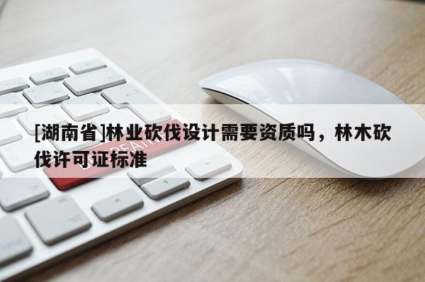 [湖南省]林业砍伐设计需要资质吗，林木砍伐许可证标准