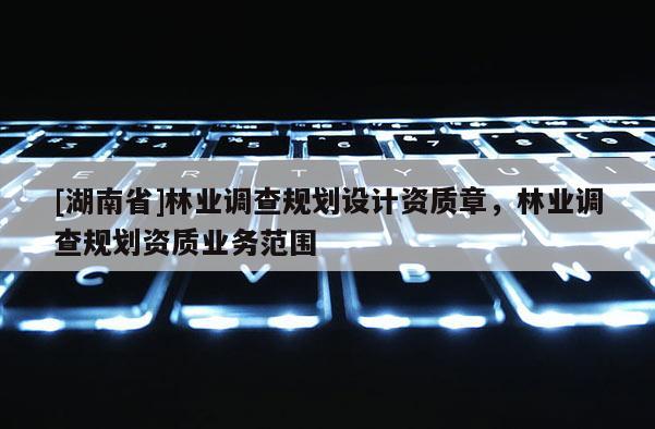 [湖南省]林业调查规划设计资质章，林业调查规划资质业务范围